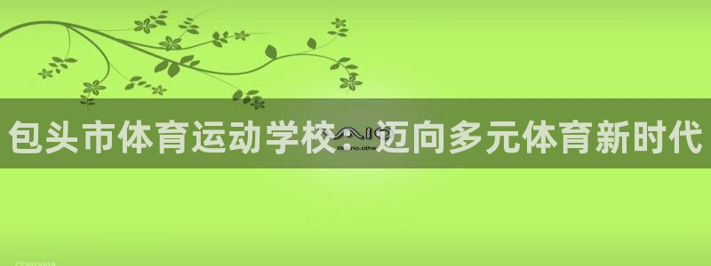 MK体育官网下载联系电话：包头市体育运动学校：迈向多元体育新