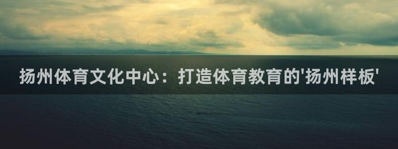 MK体育官方正版app集团简介：扬州体育文化中心：打