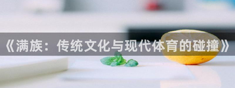 MK体育官网下载平台是正规平台吗知乎：《满族：传统文化与现代