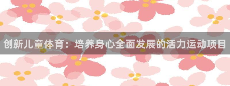 MK体育官网下载联系电话：创新儿童体育：培养身心全面