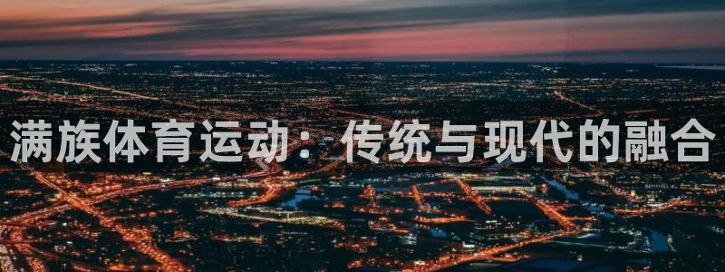MK体育官方正版app官网：满族体育运动：传统与现代