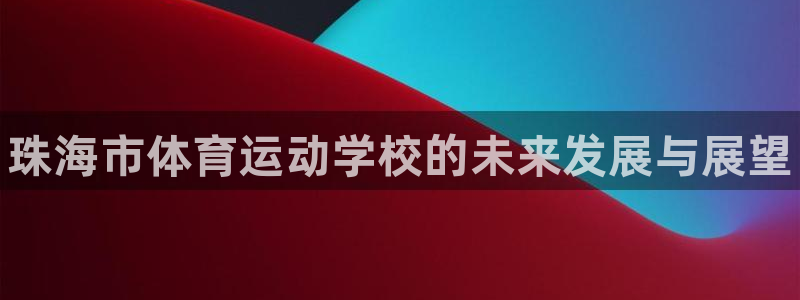 MK体育官网下载联系电话：珠海市体育运动学校的未来发展与展望