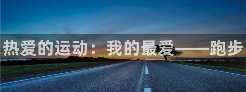 MK体育官方正版app集团官网首页：热爱的运动：我的最爱——