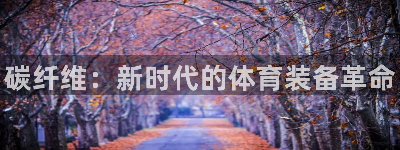 MK体育官网下载招商电话号码是多少号：碳纤维：新时代