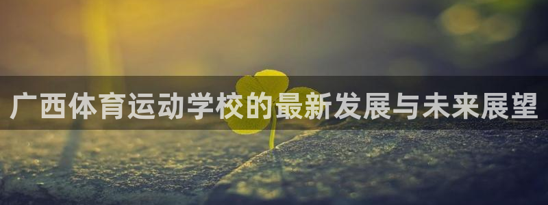 MK体育官网下载：广西体育运动学校的最新发展与未来展望