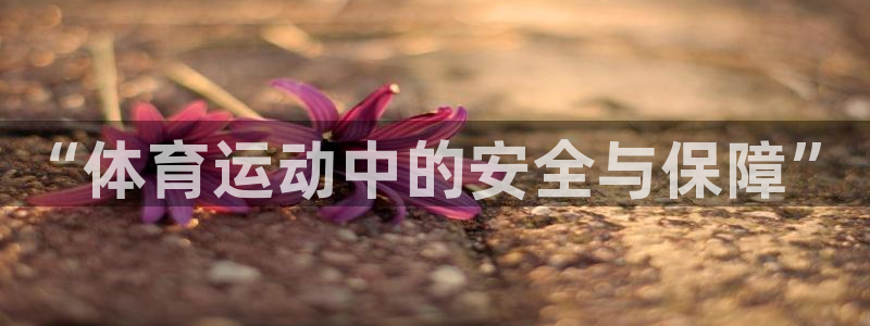 MK体育官方正版app娱乐平台:“体育运动中的安全与保障”