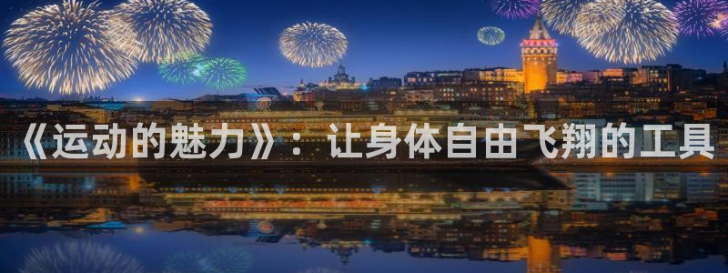 MK体育官方正版app官网：《运动的魅力》：让身体自由飞翔的