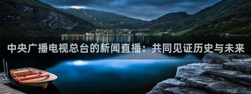 蓝鲸直播体育：中央广播电视总台的新闻直播：共同见证历史与未来