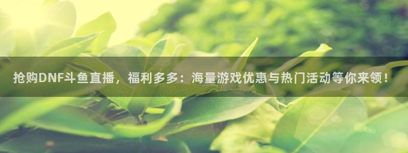 蓝鲸足球直播免费观看直播：抢购DNF斗鱼直播，福利多多：海量游戏优惠与热门活动等你来领！