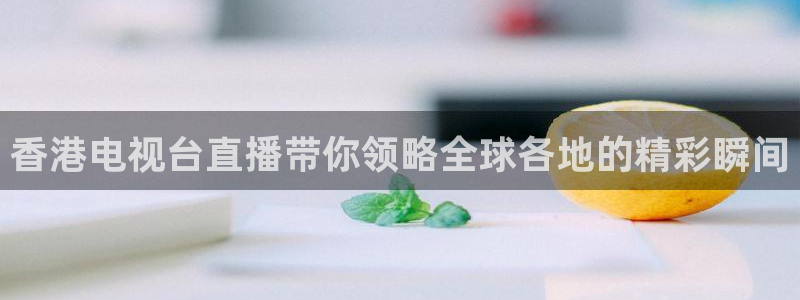 蓝鲸直播app：香港电视台直播带你领略全球各地的精彩瞬间