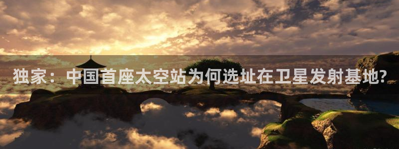 蓝鲸体育直播足球：独家：中国首座太空站为何选址在卫星发射基地?